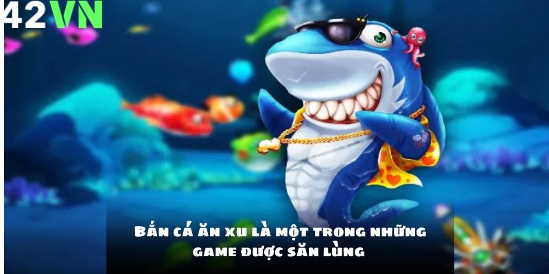 Bắn cá ăn xu là một trong những game được săn lùng