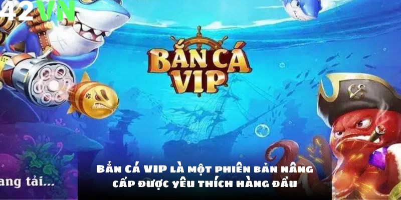 Bắn Cá VIP là một phiên bản nâng cấp được yêu thích hàng đầu