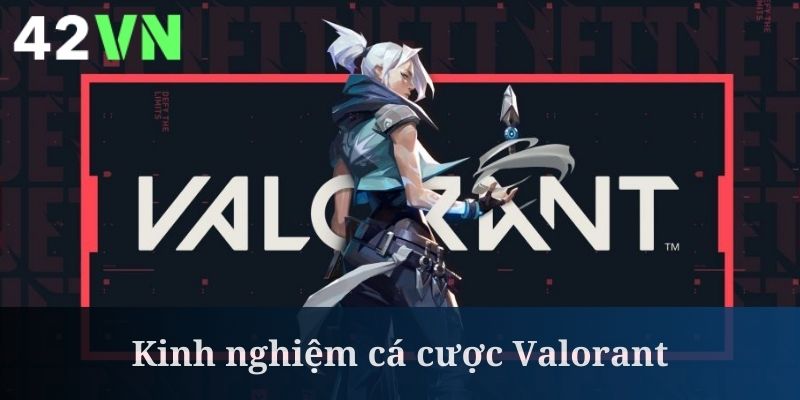 Cá cược Valorant cần biết cách áp dụng kinh nghiệm phù hợp