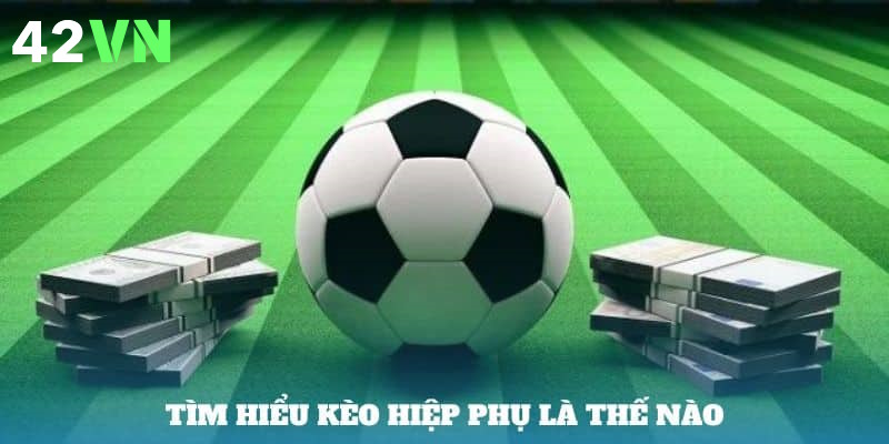 Khái niệm cần hiểu về kèo hiệp phụ trong bóng đá