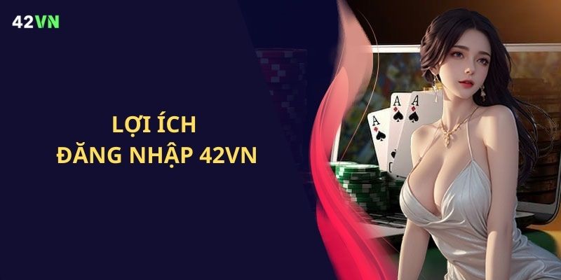 Lợi ích tuyệt vời khi đăng nhập 42VN