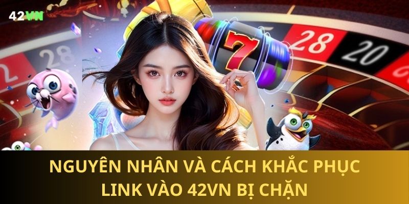 Nguyên nhân và biện pháp khắc phục link vào 42VN bị chặn